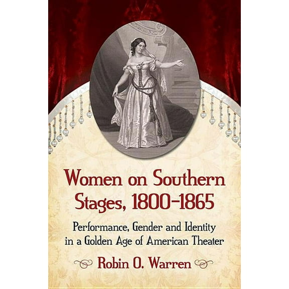 Women on Southern Stages, 1800-1865: Performance, Gender and Identity in a Golden Age of American Theater, (Paperback)