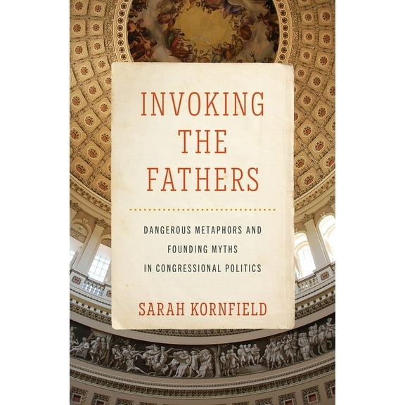 Invoking the Fathers: Dangerous Metaphors and Founding Myths in Congressional Politics, (Hardcover)