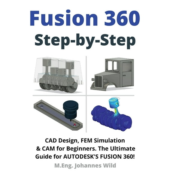 Fusion 360 Step by Step: CAD Design, FEM Simulation & CAM for Beginners. The Ultimate Guide for Autodesk's Fusion 360!, (Paperback)