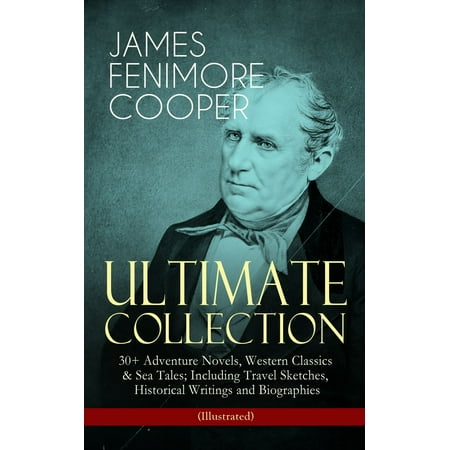 JAMES FENIMORE COOPER – Ultimate Collection: 30+ Adventure Novels, Western Classics & Sea Tales; Including Travel Sketches, Historical Writings and Biographies (Illustrated) -