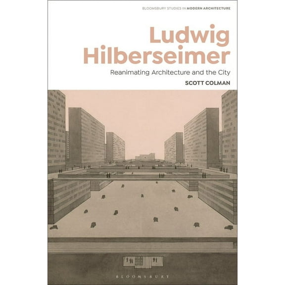 Bloomsbury Studies in Modern Architecture: Ludwig Hilberseimer: Reanimating Architecture and the City (Paperback)