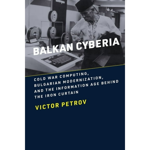 Balkan Cyberia: Cold War Computing, Bulgarian Modernization, and the Information Age behind the Iron Curtain, (Paperback)