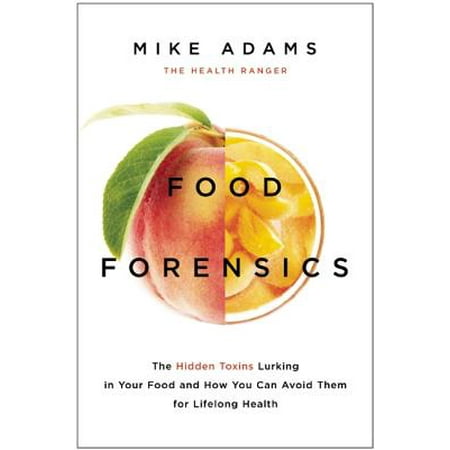 Food Forensics : The Hidden Toxins Lurking in Your Food and How You Can Avoid Them for Lifelong