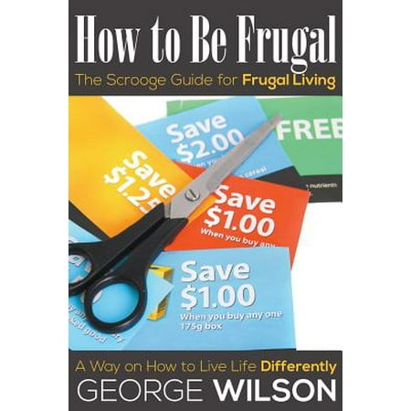 How to Be Frugal : The Scrooge Guide for Frugal Living: A Way on How to Live Life
