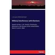 Military Interference with Elections: Speech of Hon. L.W. Powell, of Kentucky, delivered in the Senate of the United States, March 3 and 4, 1864 (Paperback)
