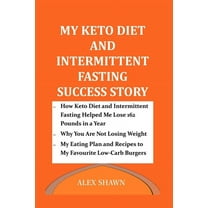 My Keto Diet and Intermittent Fasting Success Story: How Keto Diet and Intermittent Fasting Helped Me Lose 162 Pounds in a Year: My Eating Plan, Why You Are Not Losing Weight & Low-Carb Burger Recipes