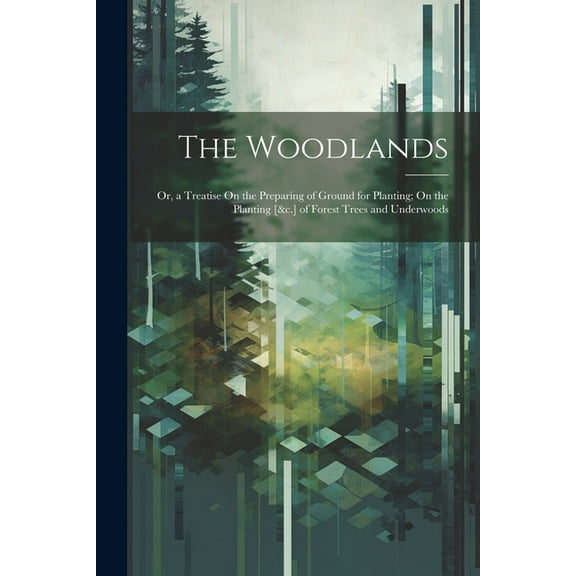 The Woodlands : Or, a Treatise On the Preparing of Ground for Planting; On the Planting [&c.] of Forest Trees and Underwoods (Paperback)