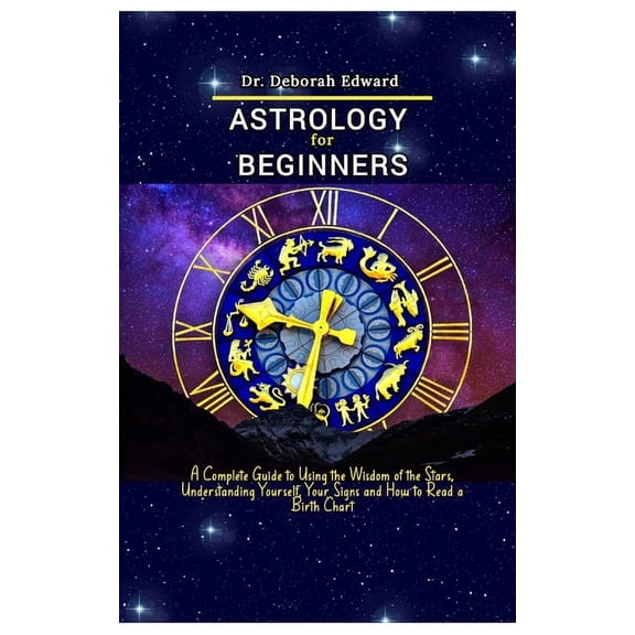 Astrology for Beginners: A Complete Guide to Using the Wisdom of the Stars, Understanding Yourself, Your Signs and How t, (Paperback)