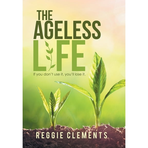 The Ageless Life : If You Don't Use It, You'Ll Lose It. (Hardcover)