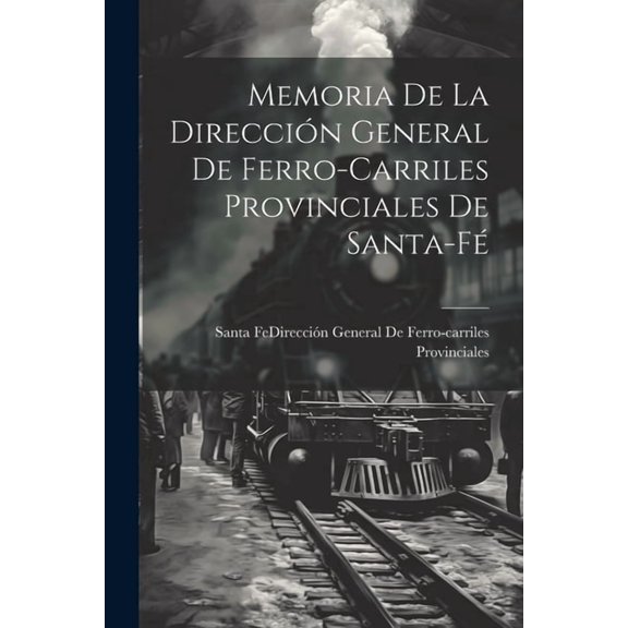 Memoria De La Dirección General De Ferro-Carriles Provinciales De Santa-Fé (Paperback)