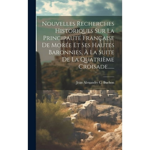 Nouvelles Recherches Historiques Sur La Principauté Française De Morée Et Ses Hautes Baronnies, À La Suite De La Quatrième Croisade...... (Hardcover)