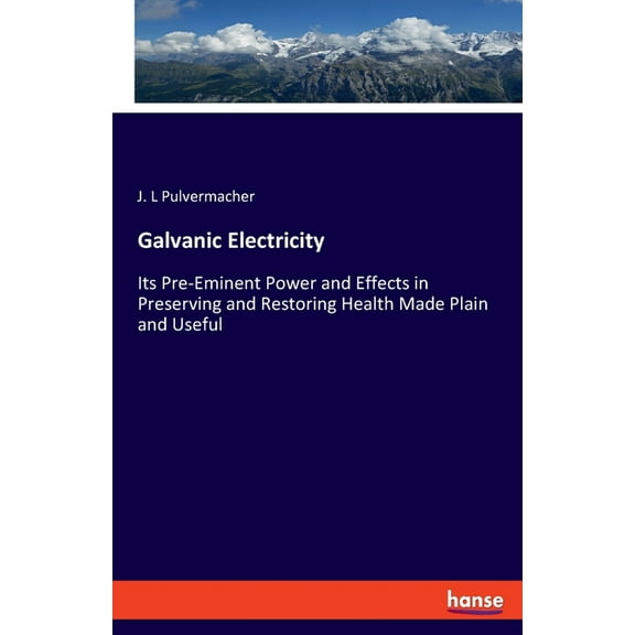 Galvanic Electricity: Its Pre-Eminent Power and Effects in Preserving and Restoring Health Made Plain and Useful, (Paperback)