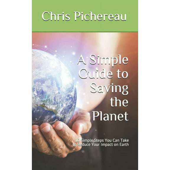 A Simple Guide to Saving the Planet: 10 Simple Steps You Can Take to Reduce Your Impact on Earth