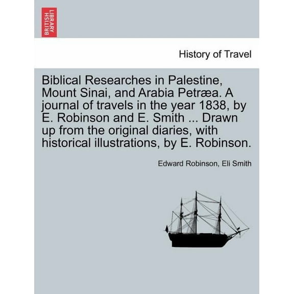 Biblical Researches in Palestine, Mount Sinai, and Arabia Petræa. A journal of travels in the year 1838, by E. Robinson and E. Smith ... Drawn up from the original diaries, with historical illustratio