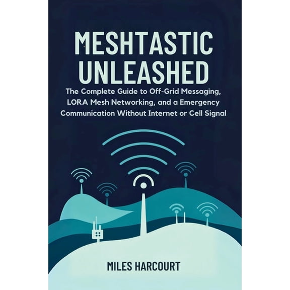 Meshtastic Unleashed: The Complete Guide to Off-Grid Messaging, LORA Mesh Networking and a Emergency Communication Witho, (Paperback)