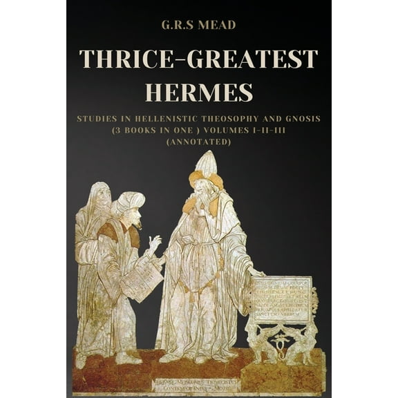 Thrice-Greatest Hermes : Studies in Hellenistic Theosophy and Gnosis (3 books in One ) Volumes I-II-III (Annotated)