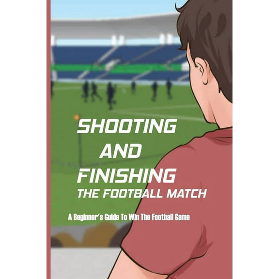 Shooting And Finishing The Football Match : A Beginner's Guide To Win The Football Game: Football Scoring Book (Paperback)