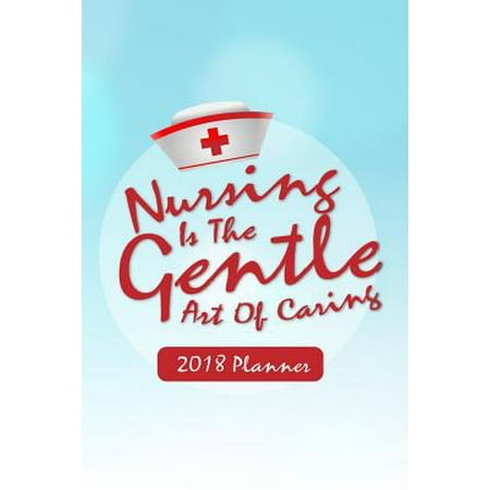 2018 Planner Nursing Is the Gentle Art of Caring : Nurse Planner - 2018 Daily Weekly Monthly Planner - 2018 Organizer - 2018 Calander (Best Planner For Nursing School)