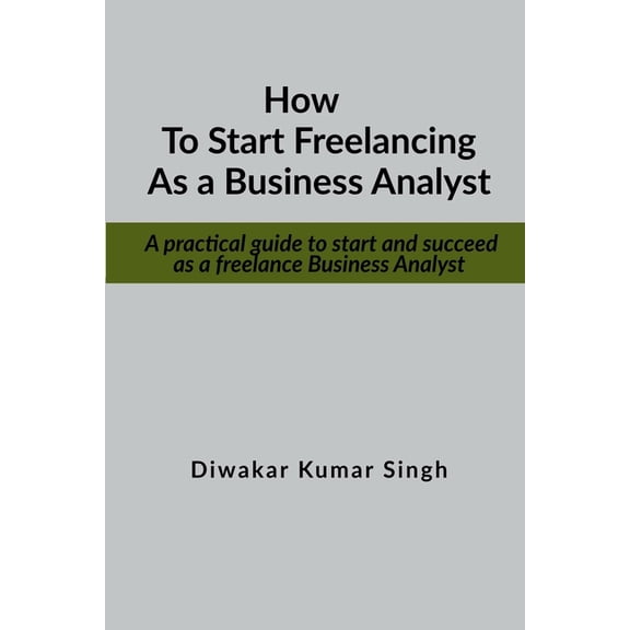 How to start freelancing as a Business Analyst: A practical guide to start and succeed as a freelance Business Analyst, (Paperback)