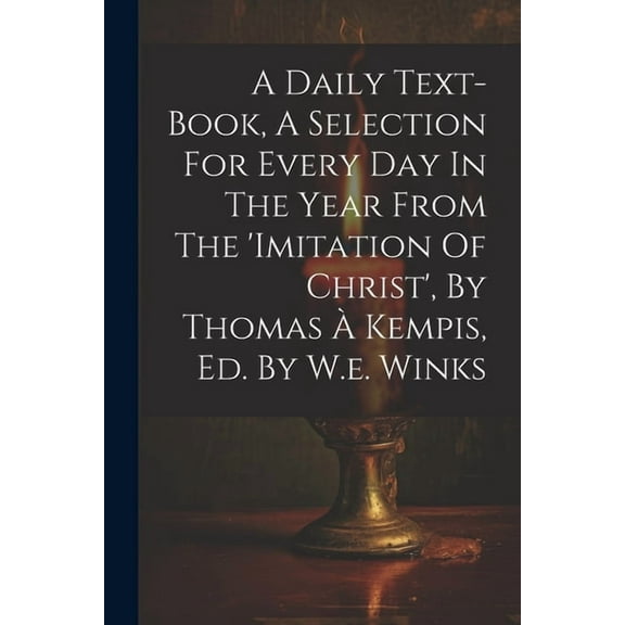 A Daily Text-book, A Selection For Every Day In The Year From The 'imitation Of Christ', By Thomas À Kempis, Ed. By W.e. Winks (Paperback)