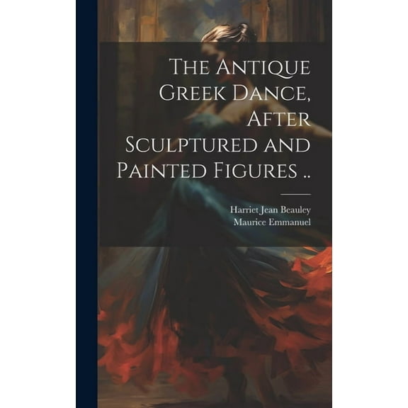 The Antique Greek Dance, After Sculptured and Painted Figures .. (Hardcover)