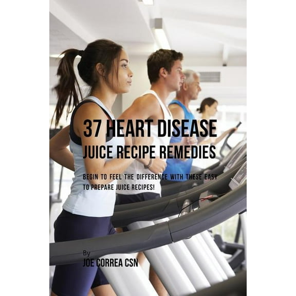 37 Heart Disease Juice Recipe Remedies: Begin to Feel the Difference with These Easy to Prepare Juice Recipes!, (Paperback)