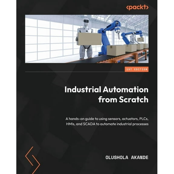 Industrial Automation from Scratch: A hands-on guide to using sensors, actuators, PLCs, HMIs, and SCADA to automate indu, (Paperback)