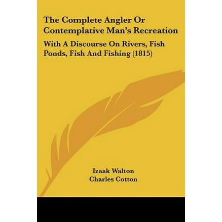 The Complete Angler or Contemplative Man's Recreation: With a Discourse on Rivers, Fish Ponds, Fish and Fishing