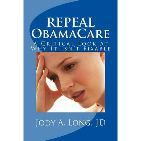 REPEAL ObamaCare A Critical Look At Why It Isnt Fixable