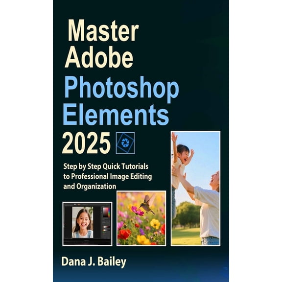 Master Adobe Photoshop Elements 2025: Step by Step Quick Tutorials to Professional Image Editing and Organization, (Paperback)