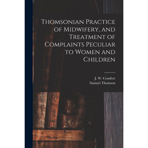 Thomsonian Practice of Midwifery, and Treatment of Complaints Peculiar to Women and Children