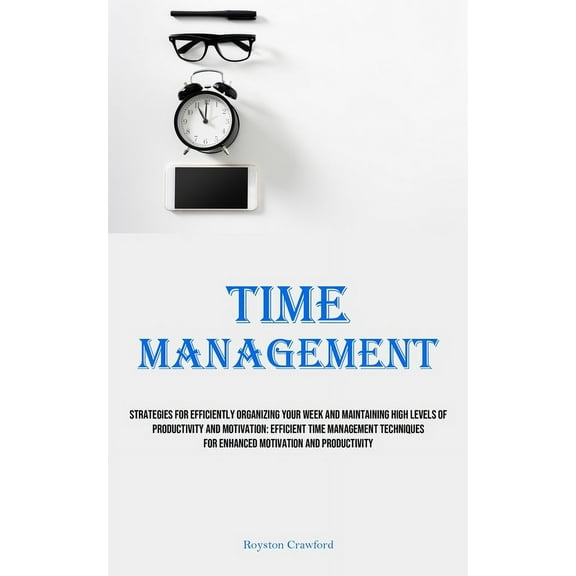 Time Management: Strategies For Efficiently Organizing Your Week And Maintaining High Levels Of Productivity And Motivat, (Paperback)