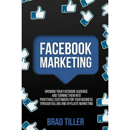 Facebook Marketing: Growing Your Facebook Audience And Turning Them Into Profitable Customers For Your Business Through Selling And Affiliate Marketing (Paperback)