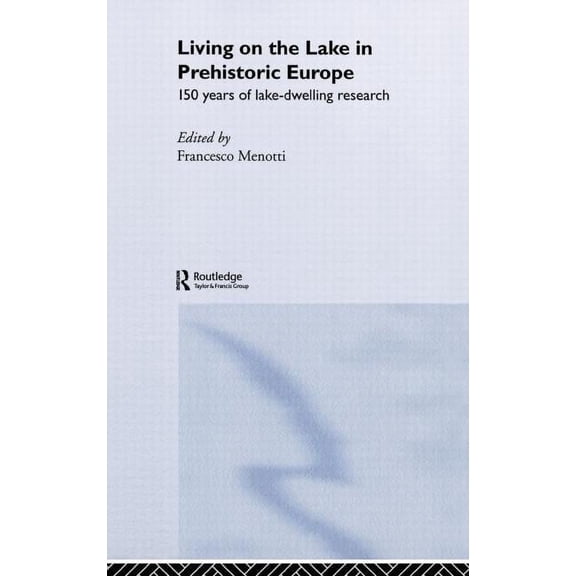 Living on the Lake in Prehistoric Europe: 150 Years of Lake-Dwelling Research, (Hardcover)