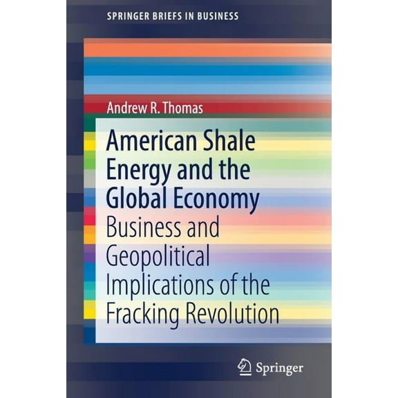 SpringerBriefs in Business American Shale Energy and the Global Economy: Business and Geopolitical Implications of the Fracking Revolution, (Paperback)