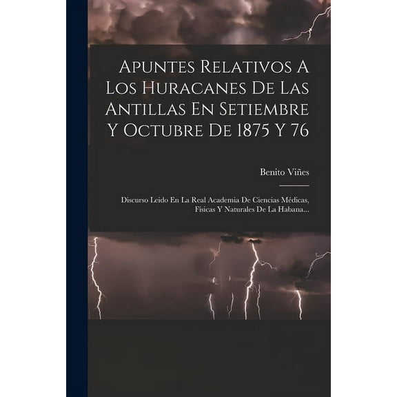 Apuntes Relativos A Los Huracanes De Las Antillas En Setiembre Y Octubre De 1875 Y 76 : Discurso Leido En La Real Academia De Ciencias Médicas, Físicas Y Naturales De La Habana... (Paperback)