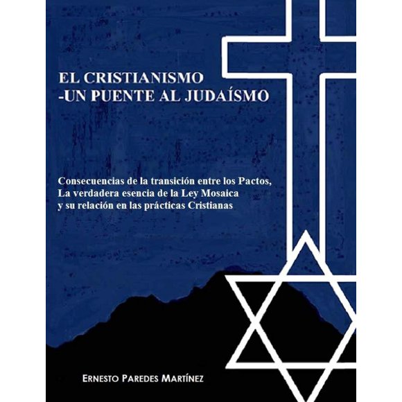 Libro EL CRISTIANISMO —UN PUENTE AL JUDAÍSMO: Consecuencias de la transición entre los Pactos, La verdadera esencia de la Ley Mosaica y su relación en las prácticas cristianas