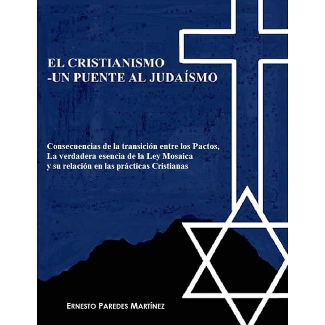 Libro EL CRISTIANISMO —UN PUENTE AL JUDAÍSMO: Consecuencias de la transición entre los Pactos, La verdadera esencia de la Ley Mosaica y su relación en las prácticas cristianas