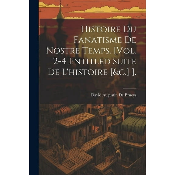 Histoire Du Fanatisme De Nostre Temps. [Vol. 2-4 Entitled Suite De L'histoire [&c.] ]. (Paperback)
