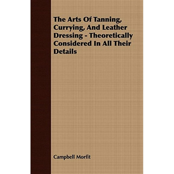 Pre-Owned The Arts of Tanning, Currying, and Leather Dressing - Theoretically Considered in All Their Details (Paperback)