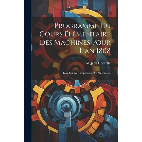 Programme Du Cours Élémentaire Des Machines Pour L'an 1808: Essai Sur La Composition Des Machines... (Paperback)