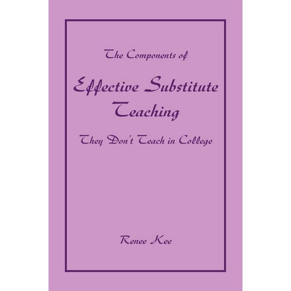 The Components of Effective Substitute Teaching They Don't Teach in College (Paperback) by Renee Kee