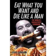 Eat What You Want and Die Like a Man: The World's Unhealthiest Cookbook, (Paperback)