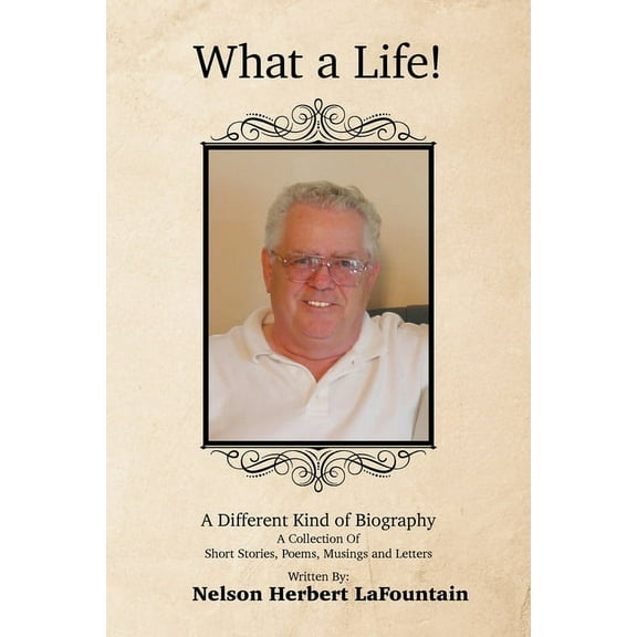 What a Life! a Different Kind of Biography : A Collection of Short Stories, Poems, Musings and Letters