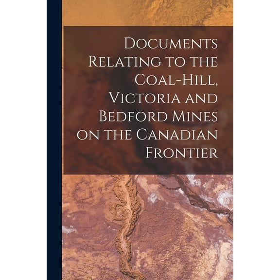 Documents Relating to the Coal-Hill, Victoria and Bedford Mines on the Canadian Frontier [microform] (Paperback)