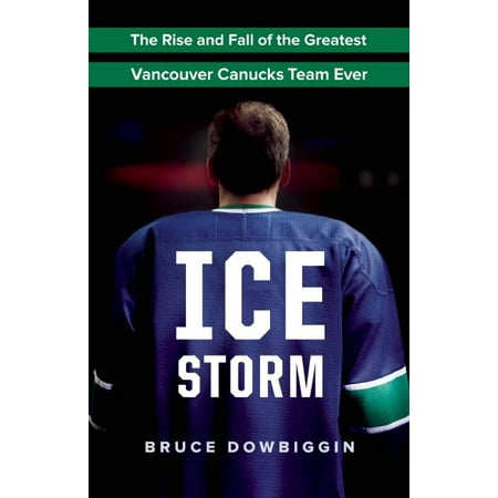 Ice Storm : The Rise and Fall of the Greatest Vancouver Canucks Team