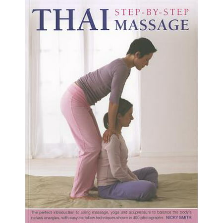 Thai Step-By-Step Massage : The Perfect Introduction to Using Massage, Yoga and Accupressure to Balance the Body's Natural Energies, with Easy-To-Follow Techniques Shown in 400