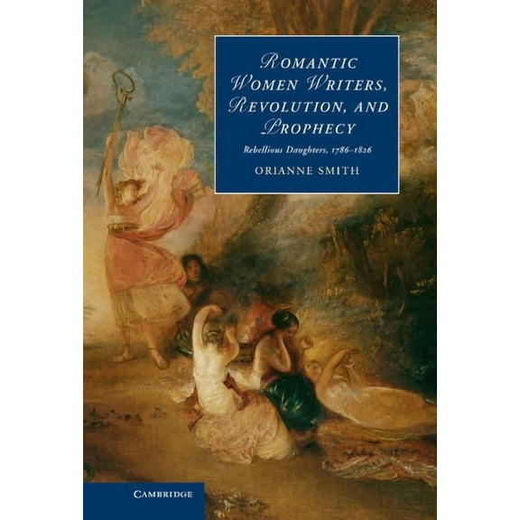 Cambridge Studies in Romanticism Romantic Women Writers, Revolution, and Prophecy: Rebellious Daughters, 1786 1826, Book 98, (Hardcover)