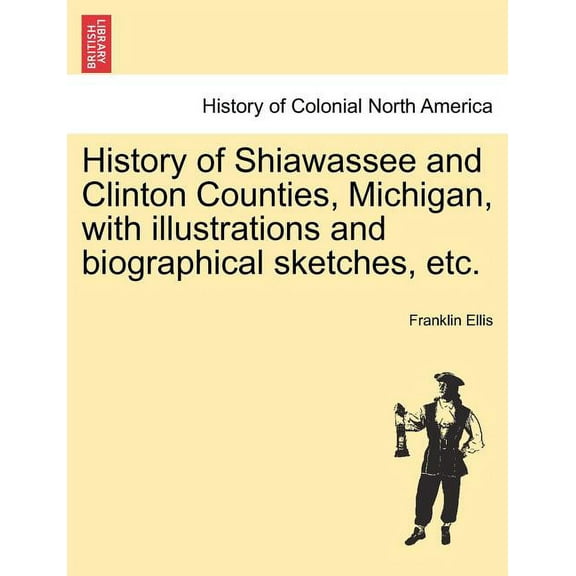 History of Shiawassee and Clinton Counties, Michigan, with illustrations and biographical sketches, etc. (Paperback)