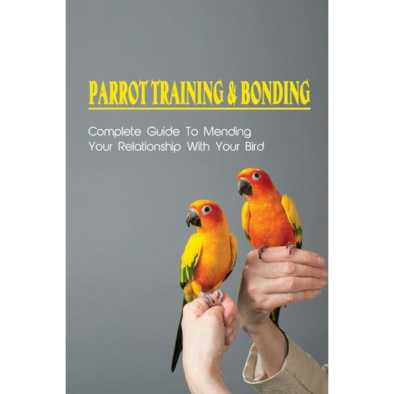 Parrot Training & Bonding: Complete Guide To Mending Your Relationship With Your Bird: Bird Pet Care Books